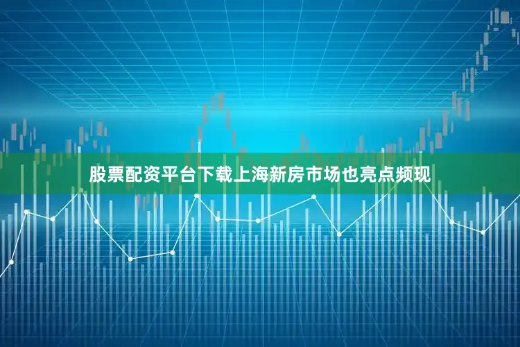 股票配资平台下载上海新房市场也亮点频现