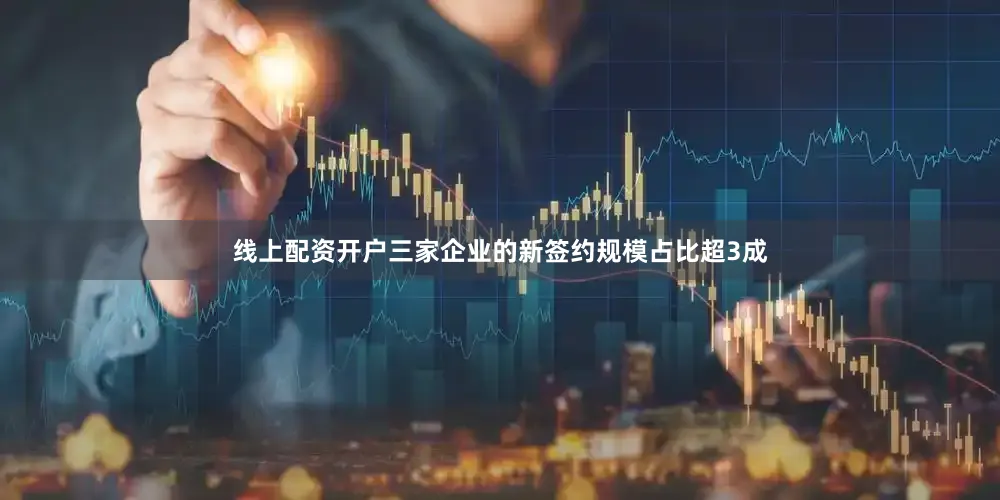 线上配资开户三家企业的新签约规模占比超3成
