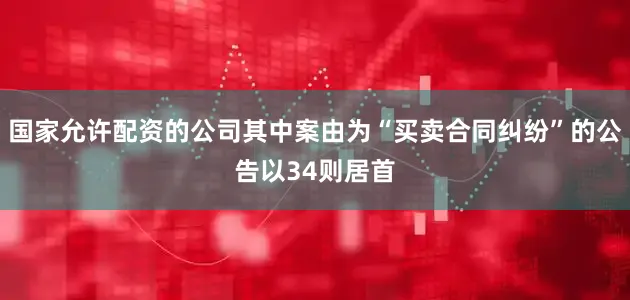 国家允许配资的公司其中案由为“买卖合同纠纷”的公告以34则居首