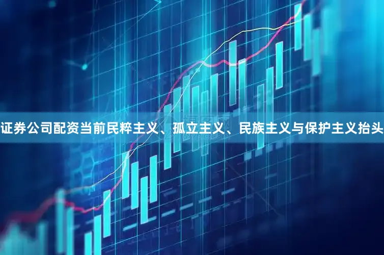 证券公司配资当前民粹主义、孤立主义、民族主义与保护主义抬头