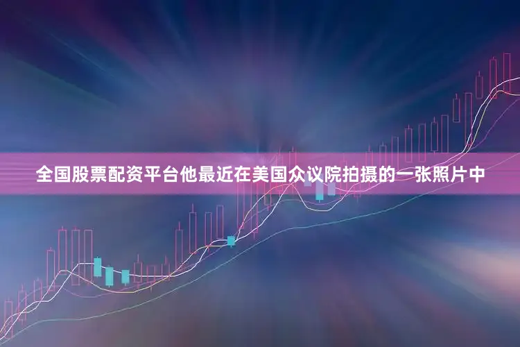 全国股票配资平台他最近在美国众议院拍摄的一张照片中