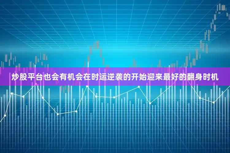 炒股平台也会有机会在时运逆袭的开始迎来最好的翻身时机