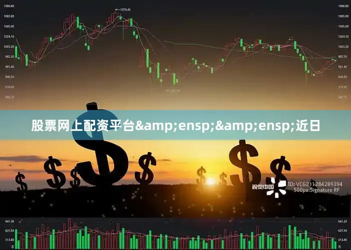 股票网上配资平台&ensp;&ensp;近日