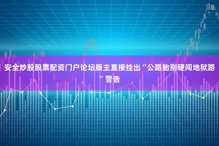 安全炒股股票配资门户论坛版主直接挂出“公路胎别硬闯地狱路”警告