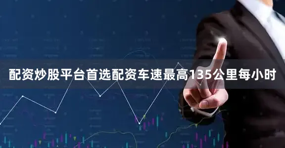 配资炒股平台首选配资车速最高135公里每小时