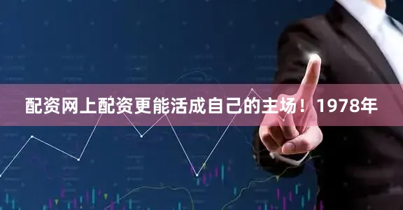 配资网上配资更能活成自己的主场！1978年
