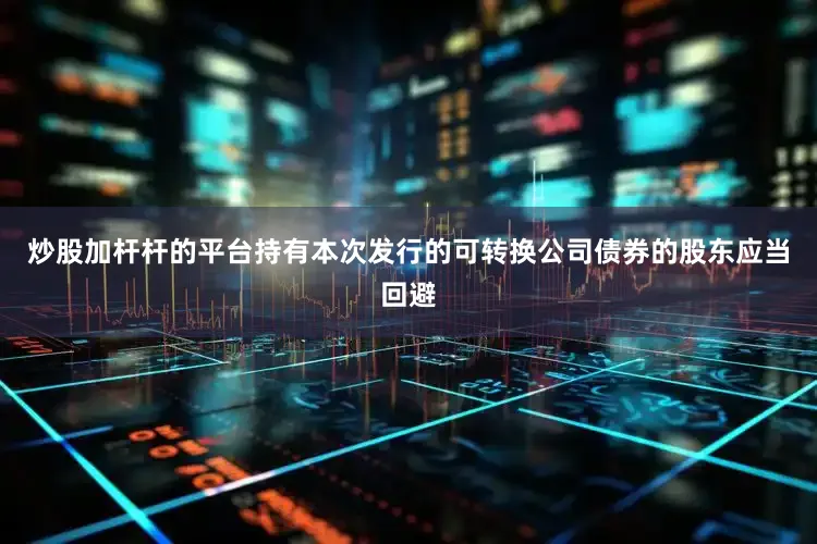 炒股加杆杆的平台持有本次发行的可转换公司债券的股东应当回避