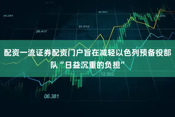 配资一流证券配资门户旨在减轻以色列预备役部队“日益沉重的负担”