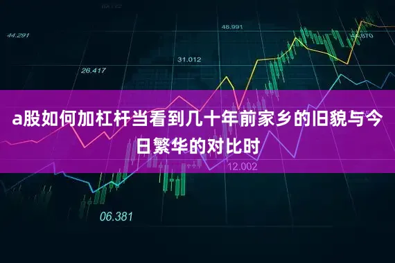 a股如何加杠杆当看到几十年前家乡的旧貌与今日繁华的对比时