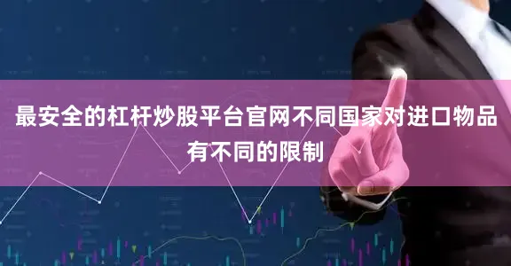 最安全的杠杆炒股平台官网不同国家对进口物品有不同的限制