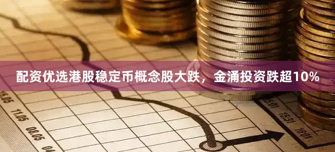 配资优选港股稳定币概念股大跌，金涌投资跌超10%