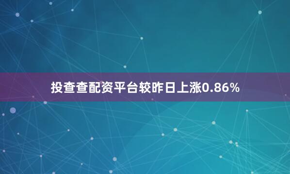 投查查配资平台较昨日上涨0.86%