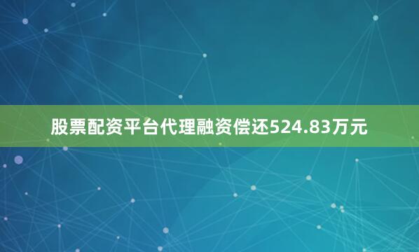 股票配资平台代理融资偿还524.83万元