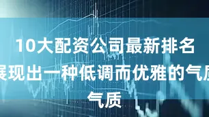 10大配资公司最新排名展现出一种低调而优雅的气质