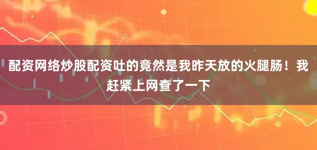 配资网络炒股配资吐的竟然是我昨天放的火腿肠！我赶紧上网查了一下