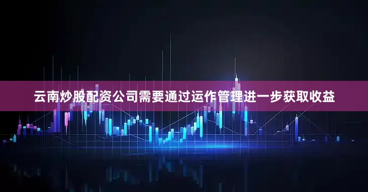 云南炒股配资公司需要通过运作管理进一步获取收益