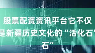 股票配资资讯平台它不仅是新疆历史文化的“活化石”