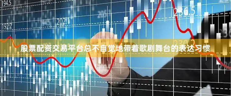 股票配资交易平台总不自觉地带着歌剧舞台的表达习惯