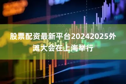 股票配资最新平台20242025外滩大会在上海举行