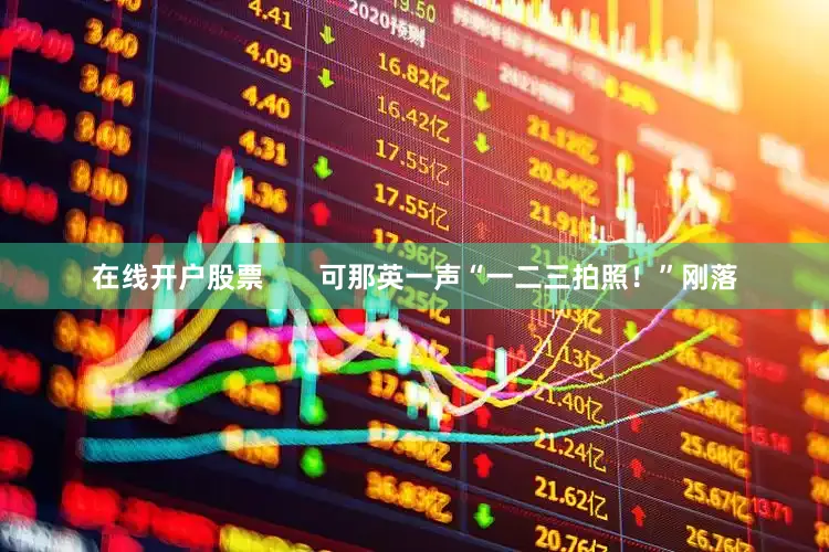 在线开户股票       可那英一声“一二三拍照！”刚落