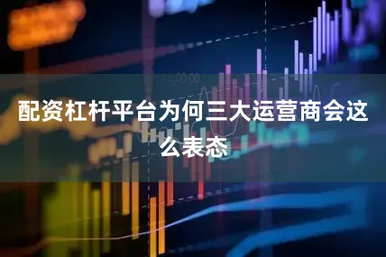 配资杠杆平台为何三大运营商会这么表态