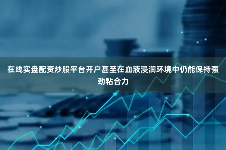 在线实盘配资炒股平台开户甚至在血液浸润环境中仍能保持强劲粘合力