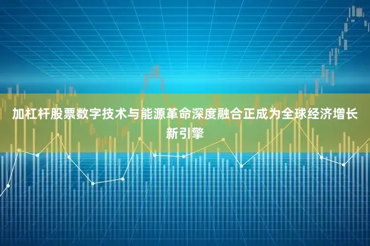 加杠杆股票数字技术与能源革命深度融合正成为全球经济增长新引擎