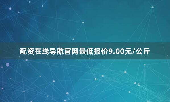 配资在线导航官网最低报价9.00元/公斤