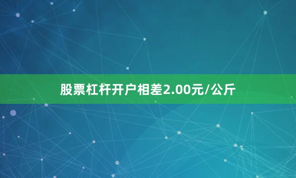 股票杠杆开户相差2.00元/公斤