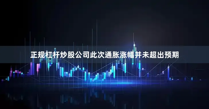 正规杠杆炒股公司此次通胀涨幅并未超出预期