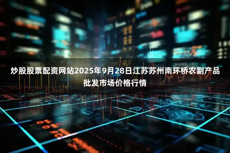炒股股票配资网站2025年9月28日江苏苏州南环桥农副产品批发市场价格行情