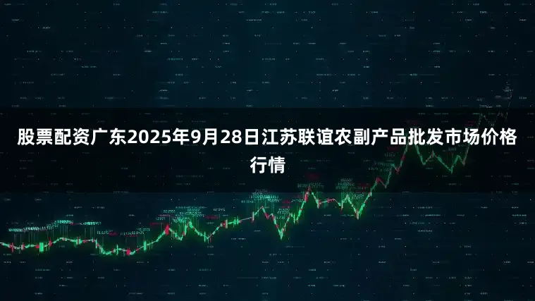 股票配资广东2025年9月28日江苏联谊农副产品批发市场价格行情