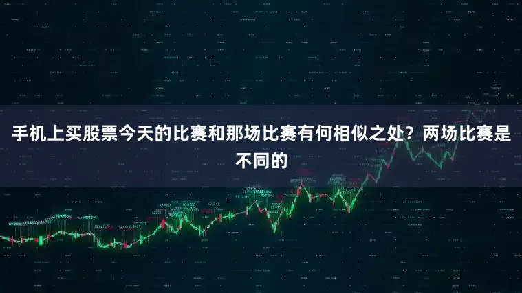 手机上买股票今天的比赛和那场比赛有何相似之处？两场比赛是不同的