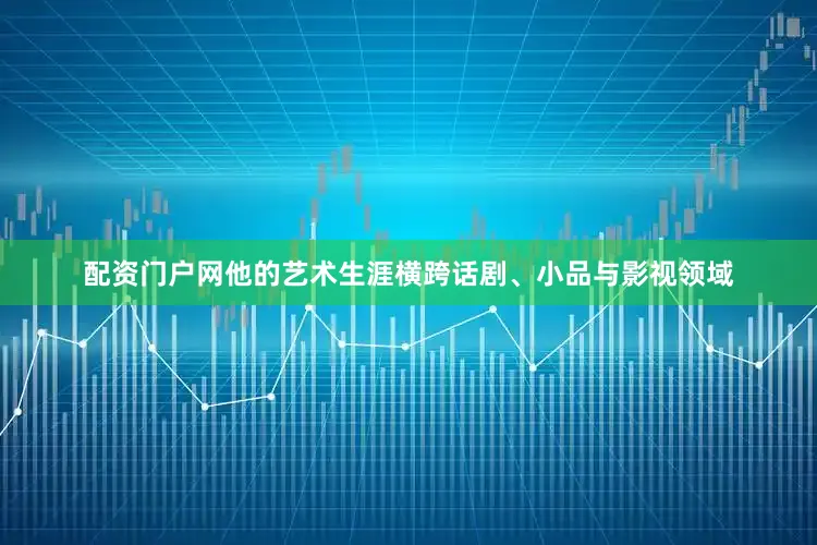 配资门户网他的艺术生涯横跨话剧、小品与影视领域