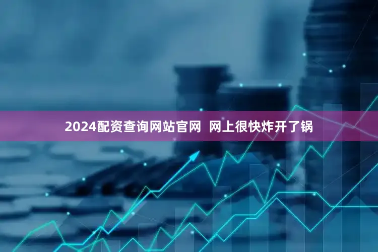 2024配资查询网站官网  网上很快炸开了锅
