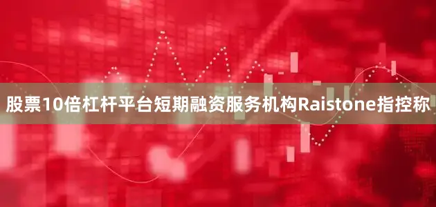 股票10倍杠杆平台短期融资服务机构Raistone指控称