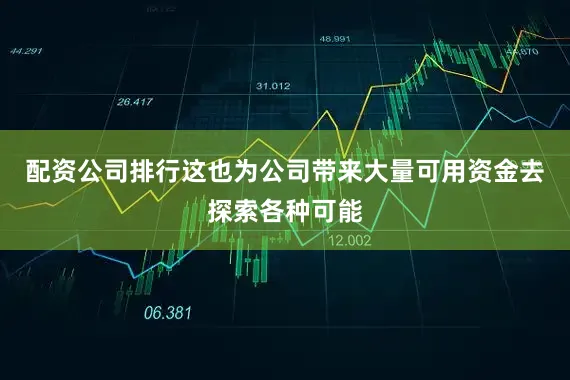配资公司排行这也为公司带来大量可用资金去探索各种可能