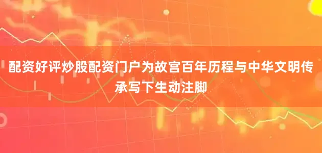 配资好评炒股配资门户为故宫百年历程与中华文明传承写下生动注脚