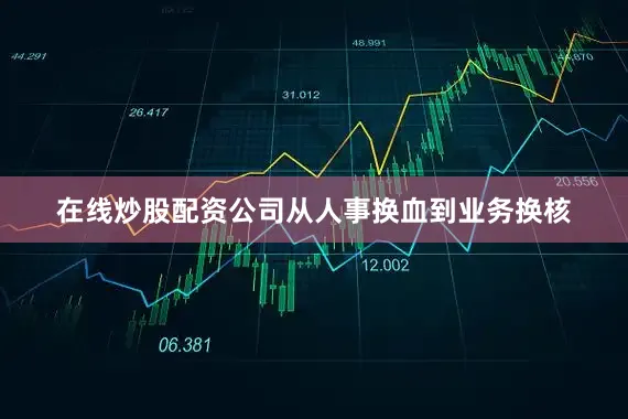 在线炒股配资公司从人事换血到业务换核
