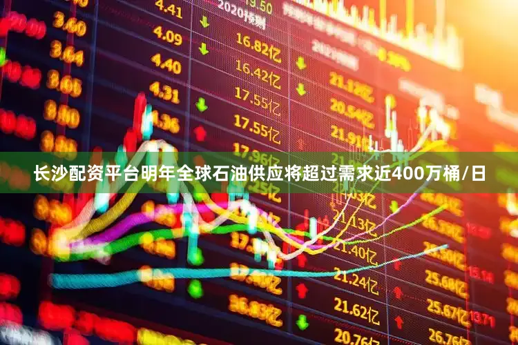 长沙配资平台明年全球石油供应将超过需求近400万桶/日