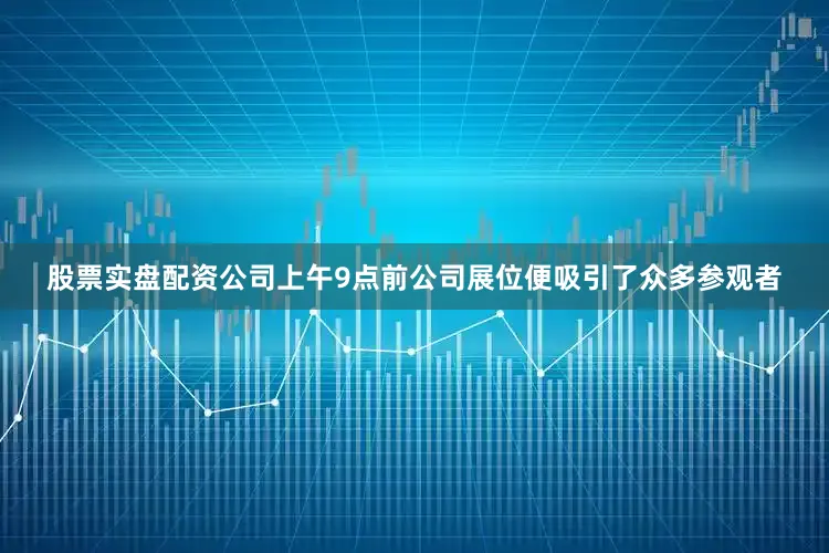 股票实盘配资公司上午9点前公司展位便吸引了众多参观者