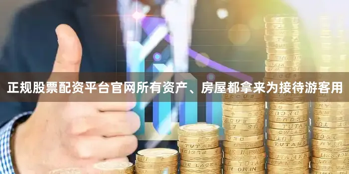 正规股票配资平台官网所有资产、房屋都拿来为接待游客用