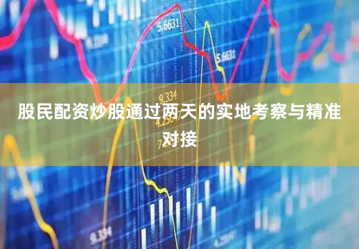 股民配资炒股通过两天的实地考察与精准对接