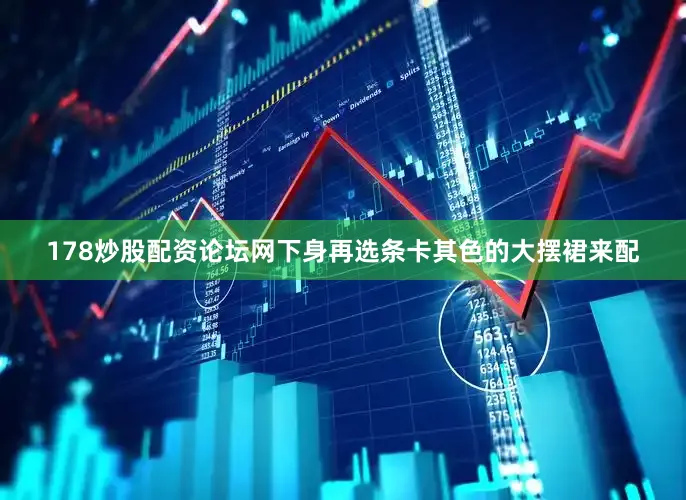 178炒股配资论坛网下身再选条卡其色的大摆裙来配