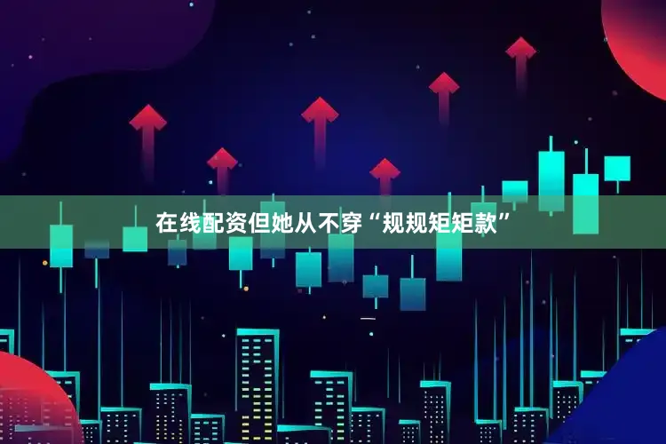 在线配资但她从不穿“规规矩矩款”